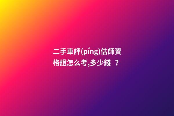 二手車評(píng)估師資格證怎么考,多少錢？